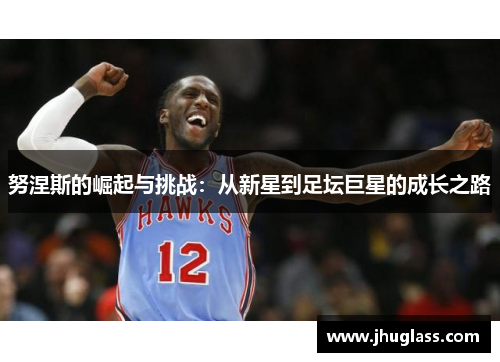 努涅斯的崛起与挑战：从新星到足坛巨星的成长之路
