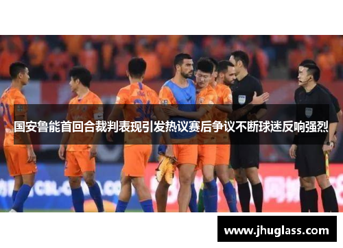 国安鲁能首回合裁判表现引发热议赛后争议不断球迷反响强烈
