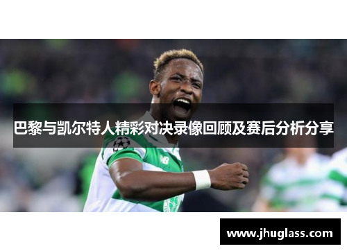 巴黎与凯尔特人精彩对决录像回顾及赛后分析分享