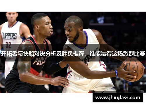 开拓者与快船对决分析及胜负推荐，谁能赢得这场激烈比赛