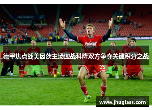 德甲焦点战美因茨主场迎战科隆双方争夺关键积分之战