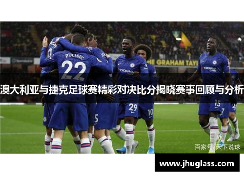 澳大利亚与捷克足球赛精彩对决比分揭晓赛事回顾与分析
