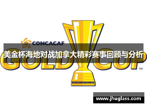 美金杯海地对战加拿大精彩赛事回顾与分析