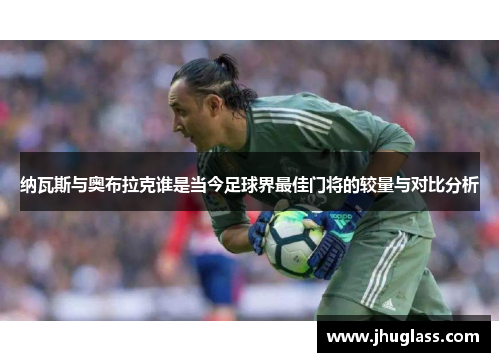 纳瓦斯与奥布拉克谁是当今足球界最佳门将的较量与对比分析