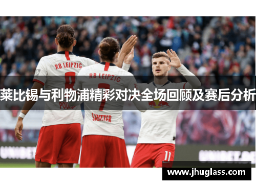 莱比锡与利物浦精彩对决全场回顾及赛后分析