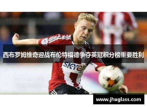 西布罗姆维奇迎战布伦特福德争夺英冠积分榜重要胜利