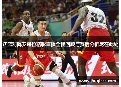辽篮对阵安哥拉精彩直播全程回顾与赛后分析尽在此处
