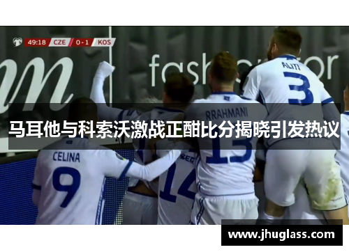 马耳他与科索沃激战正酣比分揭晓引发热议