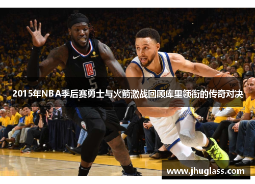 2015年NBA季后赛勇士与火箭激战回顾库里领衔的传奇对决