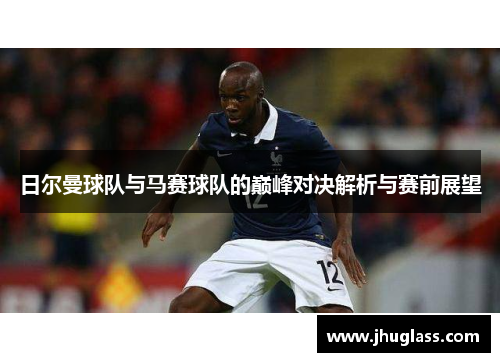 日尔曼球队与马赛球队的巅峰对决解析与赛前展望