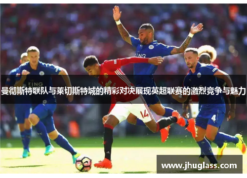 曼彻斯特联队与莱切斯特城的精彩对决展现英超联赛的激烈竞争与魅力