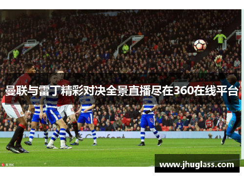 曼联与雷丁精彩对决全景直播尽在360在线平台