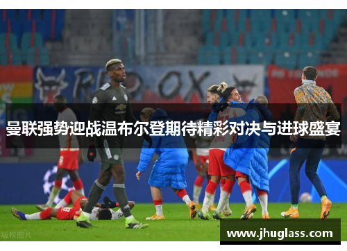 曼联强势迎战温布尔登期待精彩对决与进球盛宴