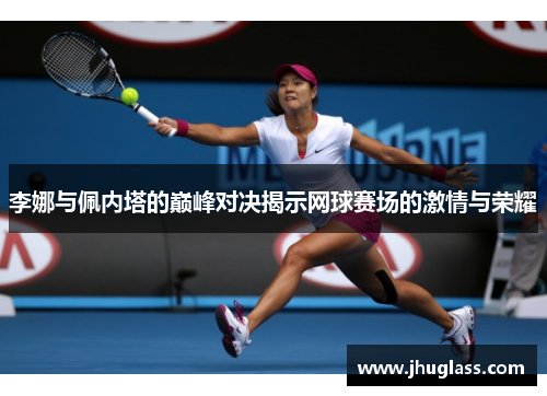 李娜与佩内塔的巅峰对决揭示网球赛场的激情与荣耀