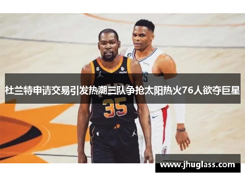 杜兰特申请交易引发热潮三队争抢太阳热火76人欲夺巨星
