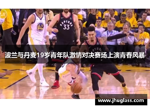 波兰与丹麦19岁青年队激情对决赛场上演青春风暴