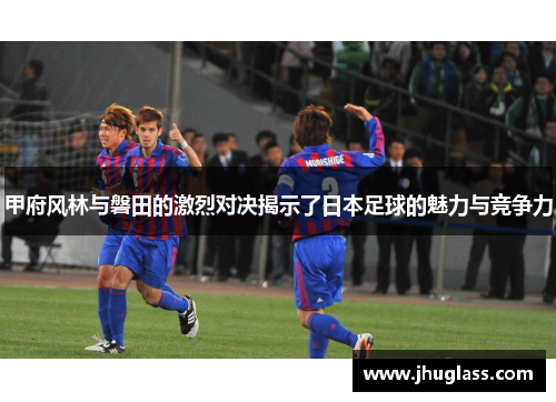 甲府风林与磐田的激烈对决揭示了日本足球的魅力与竞争力