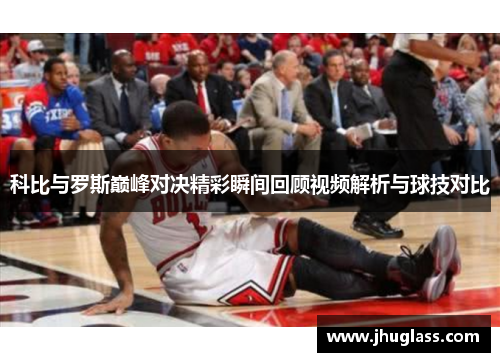 科比与罗斯巅峰对决精彩瞬间回顾视频解析与球技对比
