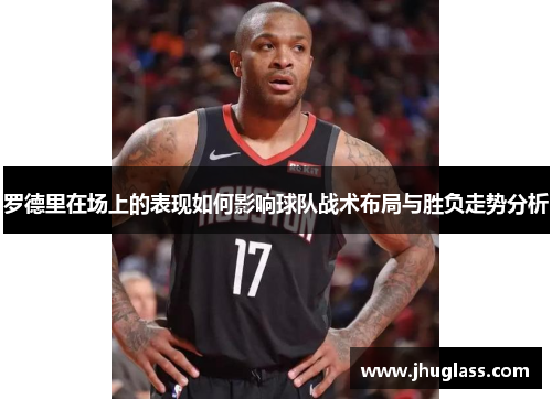 罗德里在场上的表现如何影响球队战术布局与胜负走势分析