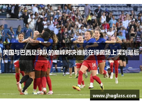 美国与巴西足球队的巅峰对决谁能在绿茵场上笑到最后